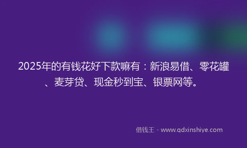 2025年的有钱花好下款嘛有：新浪易借、零花罐、麦芽贷、现金秒到宝、银票网等。