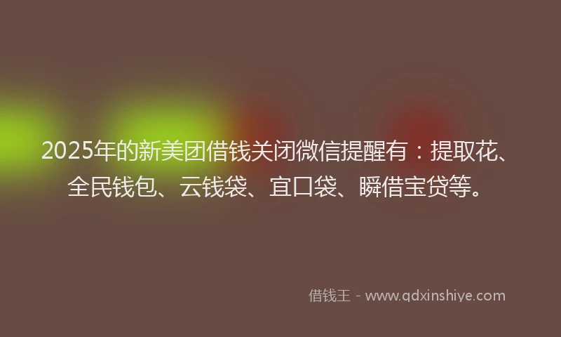 2025年的新美团借钱关闭微信提醒有：提取花、全民钱包、云钱袋、宜口袋、瞬借宝贷等。