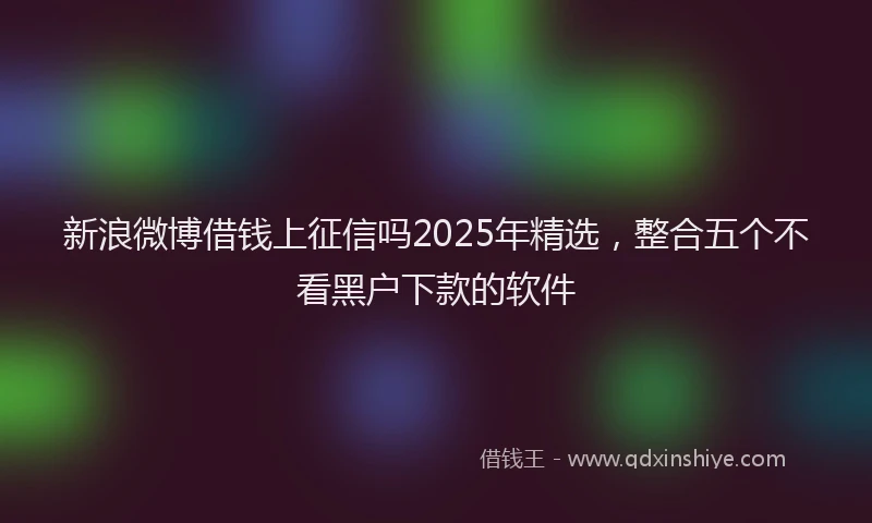 新浪微博借钱上征信吗2025年精选，整合五个不看黑户下款的软件