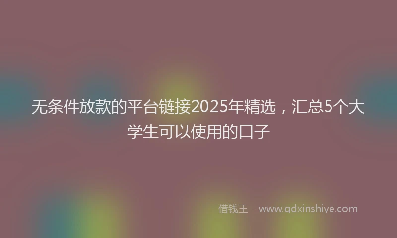 无条件放款的平台链接2025年精选，汇总5个大学生可以使用的口子