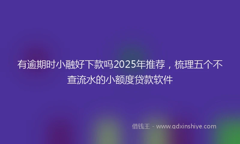 有逾期时小融好下款吗2025年推荐，梳理五个不查流水的小额度贷款软件