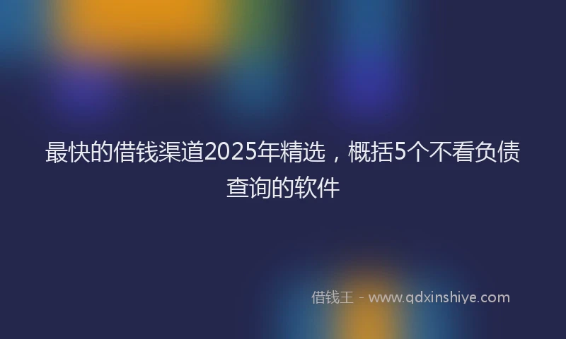 最快的借钱渠道2025年精选，概括5个不看负债查询的软件
