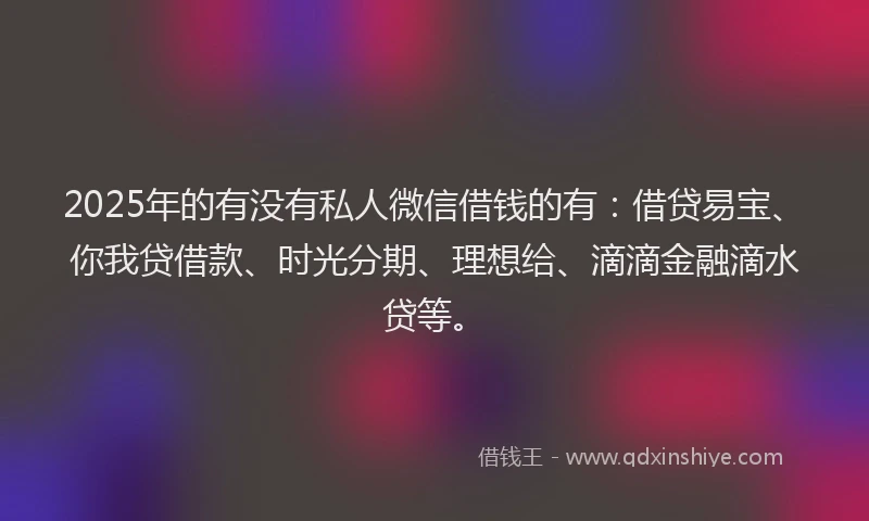 2025年的有没有私人微信借钱的有：借贷易宝、你我贷借款、时光分期、理想给、滴滴金融滴水贷等。
