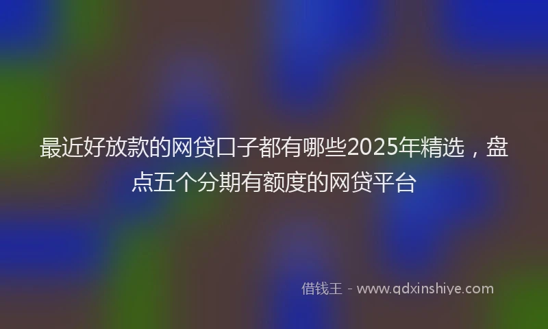 最近好放款的网贷口子都有哪些2025年精选，盘点五个分期有额度的网贷平台