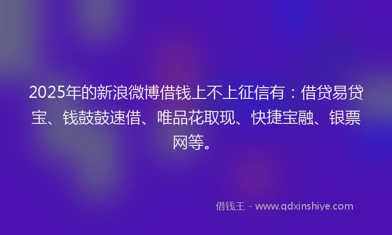 2025年的新浪微博借钱上不上征信有：借贷易贷宝、钱鼓鼓速借、唯品花取现、快捷宝融、银票网等。