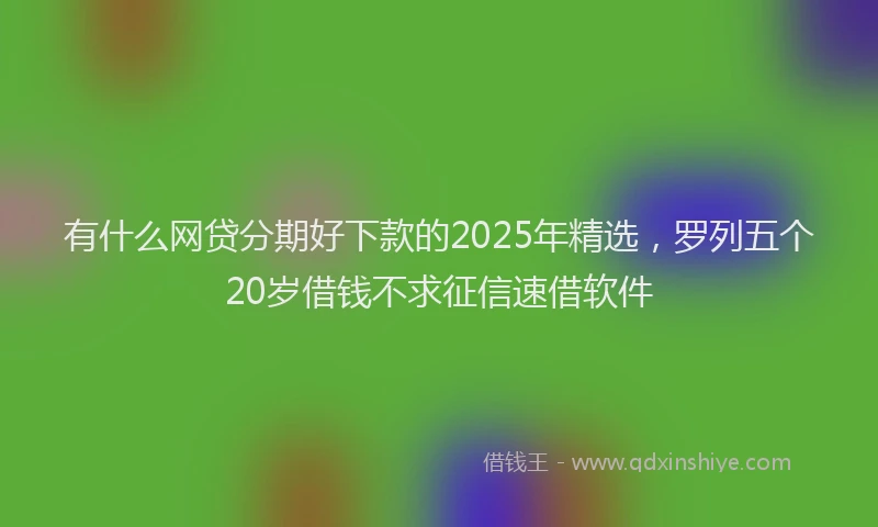 有什么网贷分期好下款的2025年精选，罗列五个20岁借钱不求征信速借软件
