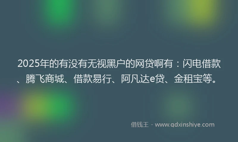 2025年的有没有无视黑户的网贷啊有：闪电借款、腾飞商城、借款易行、阿凡达e贷、金租宝等。