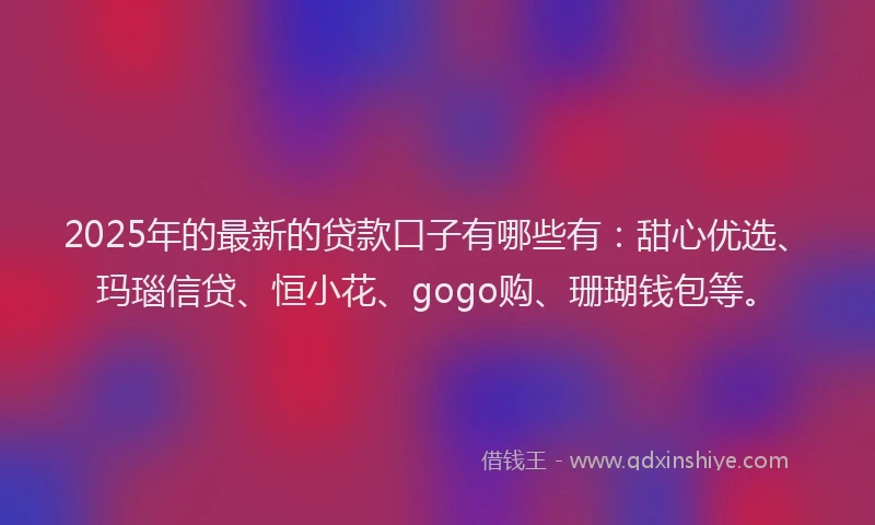 2025年的最新的贷款口子有哪些有：甜心优选、玛瑙信贷、恒小花、gogo购、珊瑚钱包等。