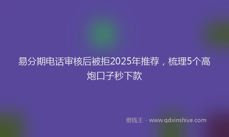 易分期电话审核后被拒2025年推荐，梳理5个高炮口子秒下款