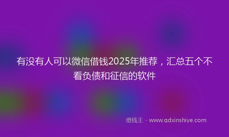 有没有人可以微信借钱2025年推荐，汇总五个不看负债和征信的软件
