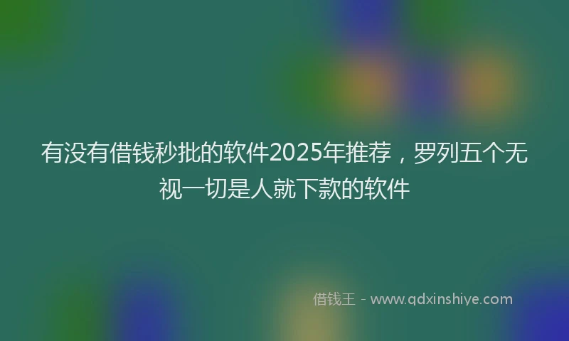 有没有借钱秒批的软件2025年推荐，罗列五个无视一切是人就下款的软件