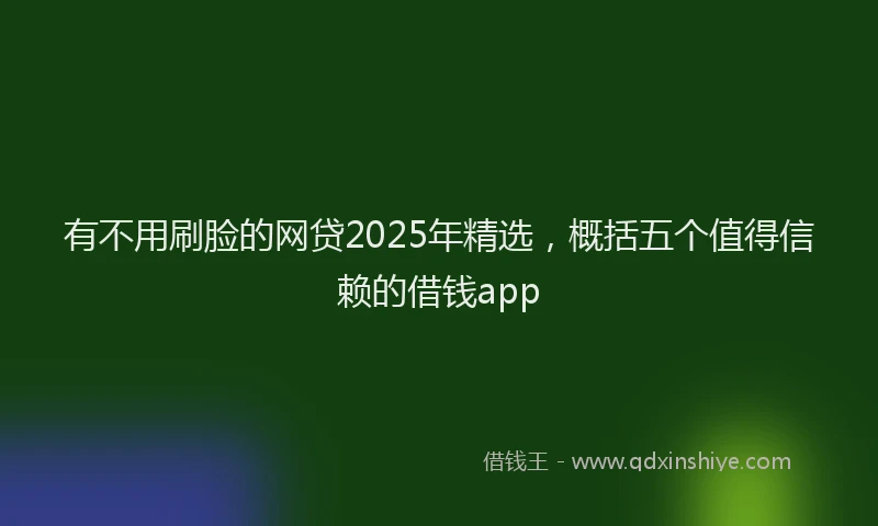 有不用刷脸的网贷2025年精选，概括五个值得信赖的借钱app