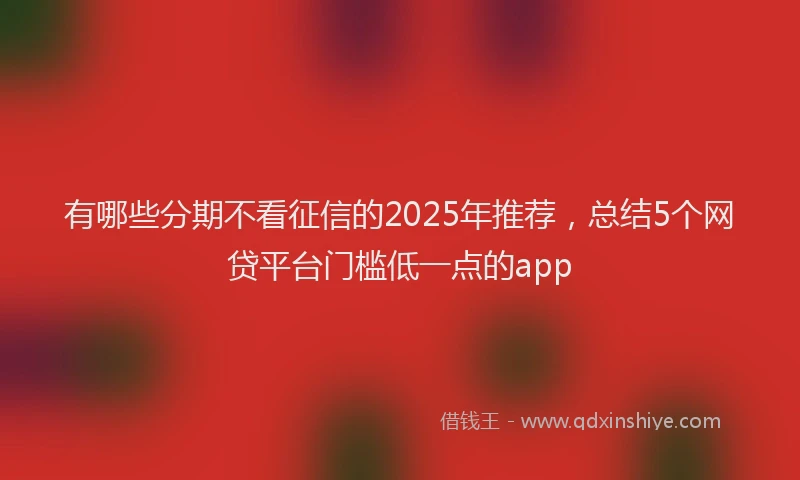有哪些分期不看征信的2025年推荐，总结5个网贷平台门槛低一点的app