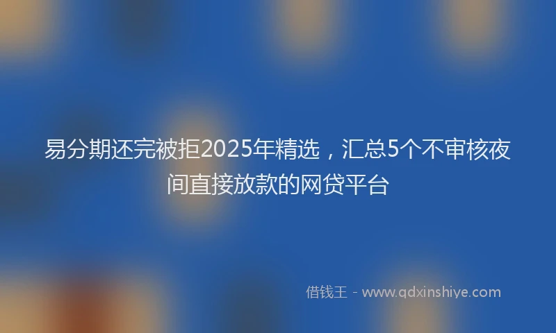 易分期还完被拒2025年精选，汇总5个不审核夜间直接放款的网贷平台