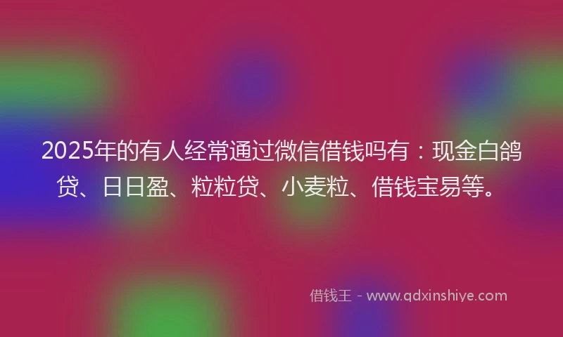 2025年的有人经常通过微信借钱吗有：现金白鸽贷、日日盈、粒粒贷、小麦粒、借钱宝易等。