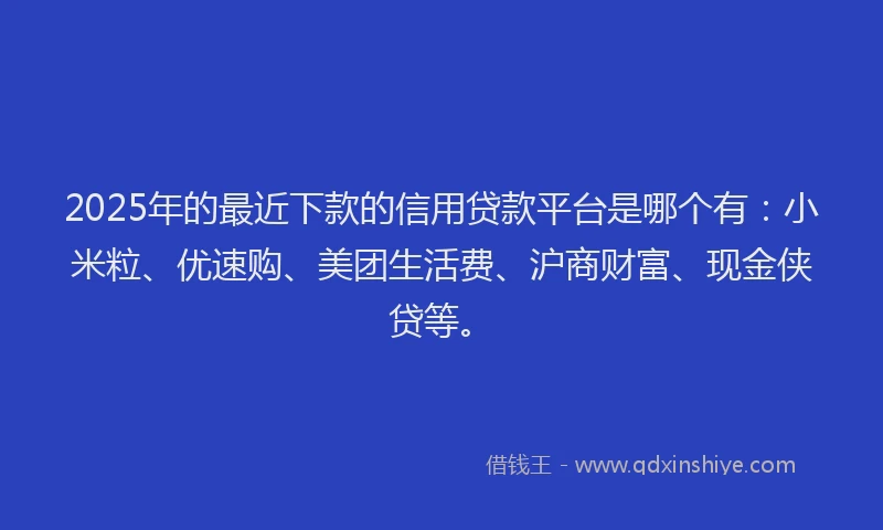 2025年的最近下款的信用贷款平台是哪个有：小米粒、优速购、美团生活费、沪商财富、现金侠贷等。