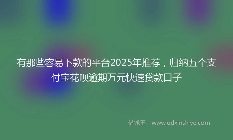有那些容易下款的平台2025年推荐，归纳五个支付宝花呗逾期万元快速贷款口子