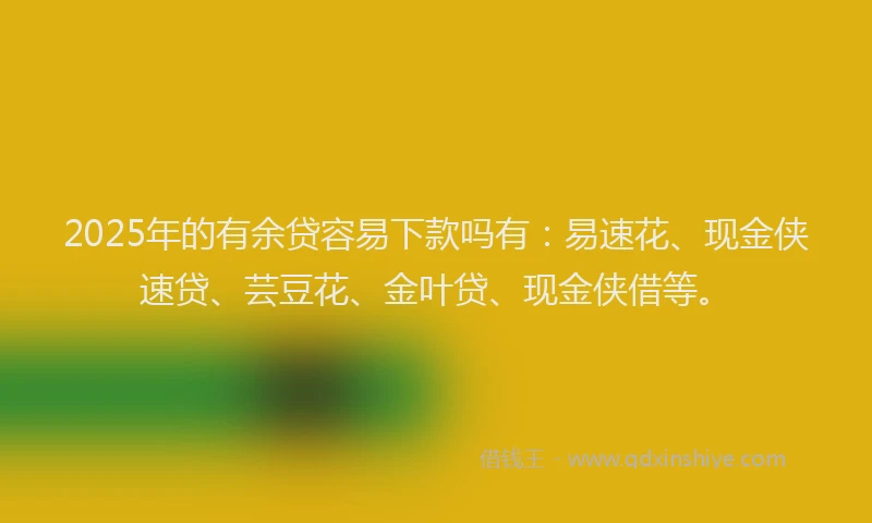 2025年的有余贷容易下款吗有：易速花、现金侠速贷、芸豆花、金叶贷、现金侠借等。