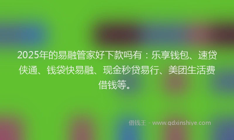 2025年的易融管家好下款吗有：乐享钱包、速贷侠通、钱袋快易融、现金秒贷易行、美团生活费借钱等。