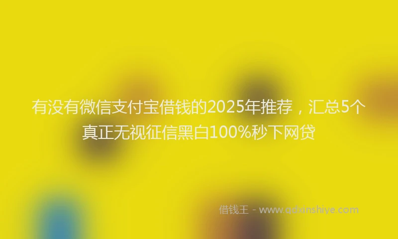 有没有微信支付宝借钱的2025年推荐，汇总5个真正无视征信黑白100%秒下网贷