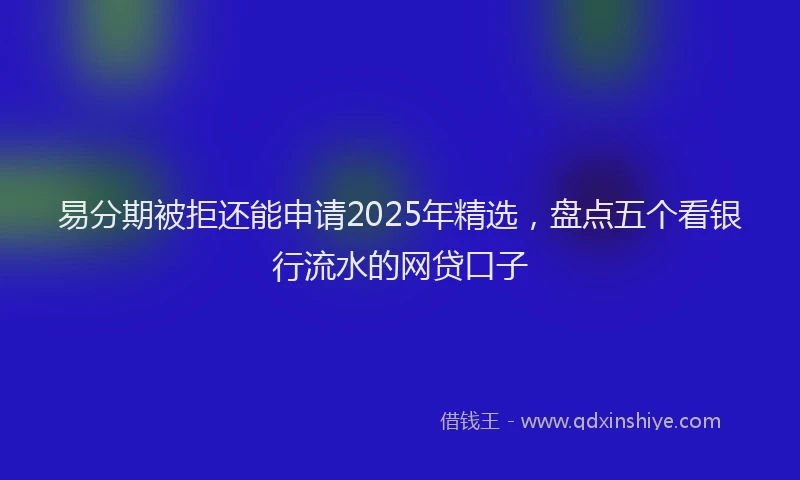 易分期被拒还能申请2025年精选，盘点五个看银行流水的网贷口子