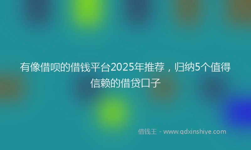 有像借呗的借钱平台2025年推荐，归纳5个值得信赖的借贷口子