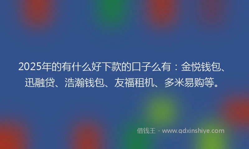 2025年的有什么好下款的口子么有：金悦钱包、迅融贷、浩瀚钱包、友福租机、多米易购等。
