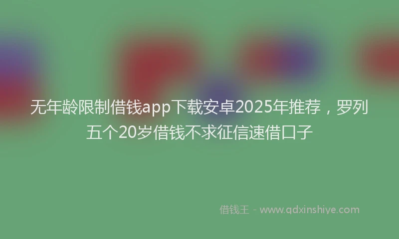 无年龄限制借钱app下载安卓2025年推荐，罗列五个20岁借钱不求征信速借口子