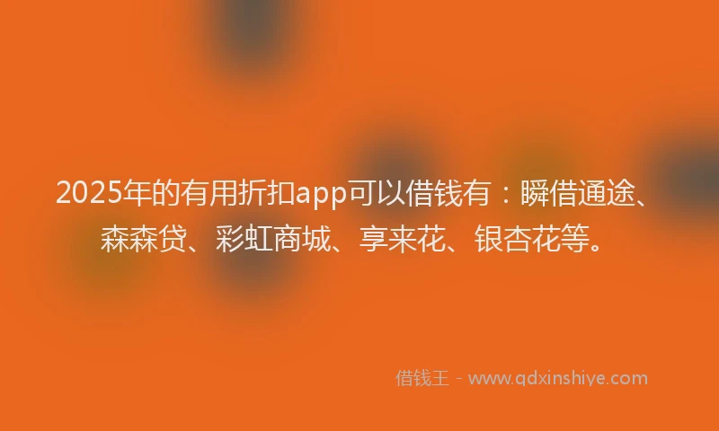 2025年的有用折扣app可以借钱有：瞬借通途、森森贷、彩虹商城、享来花、银杏花等。