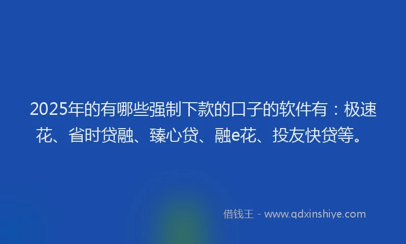 2025年的有哪些强制下款的口子的软件有：极速花、省时贷融、臻心贷、融e花、投友快贷等。