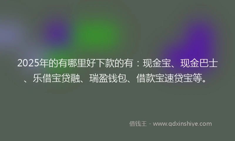 2025年的有哪里好下款的有：现金宝、现金巴士、乐借宝贷融、瑞盈钱包、借款宝速贷宝等。