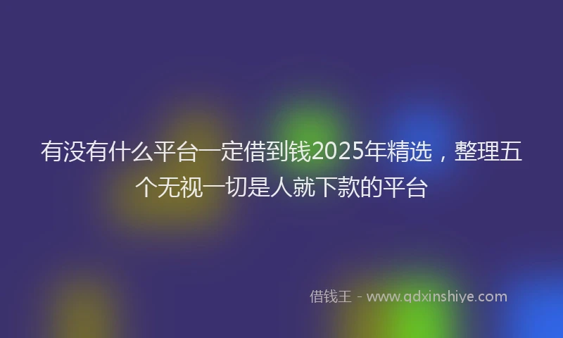 有没有什么平台一定借到钱2025年精选，整理五个无视一切是人就下款的平台