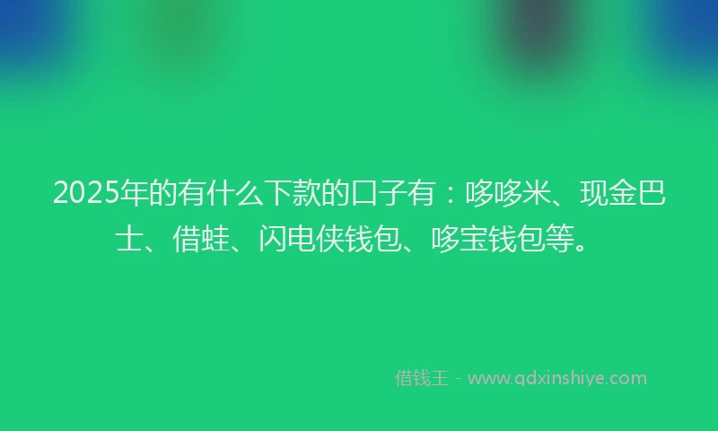 2025年的有什么下款的口子有：哆哆米、现金巴士、借蛙、闪电侠钱包、哆宝钱包等。