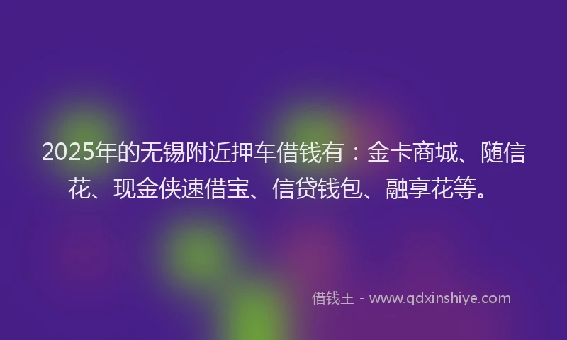 2025年的无锡附近押车借钱有：金卡商城、随信花、现金侠速借宝、信贷钱包、融享花等。