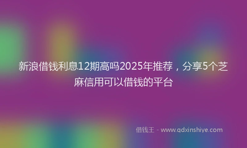 新浪借钱利息12期高吗2025年推荐，分享5个芝麻信用可以借钱的平台