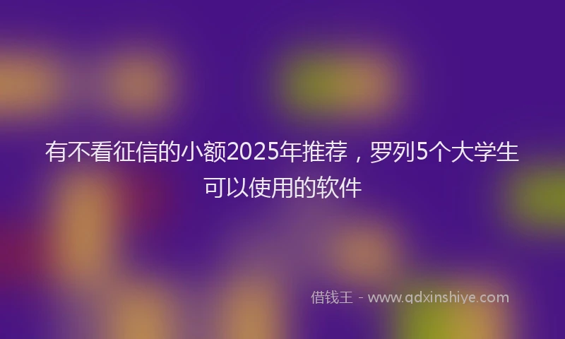 有不看征信的小额2025年推荐，罗列5个大学生可以使用的软件
