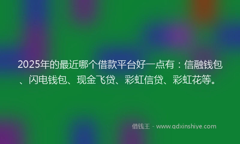2025年的最近哪个借款平台好一点有：信融钱包、闪电钱包、现金飞贷、彩虹信贷、彩虹花等。