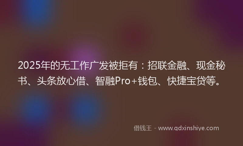 2025年的无工作广发被拒有：招联金融、现金秘书、头条放心借、智融Pro+钱包、快捷宝贷等。