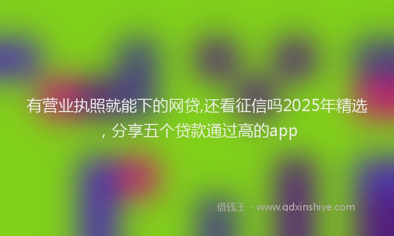 有营业执照就能下的网贷,还看征信吗2025年精选，分享五个贷款通过高的app