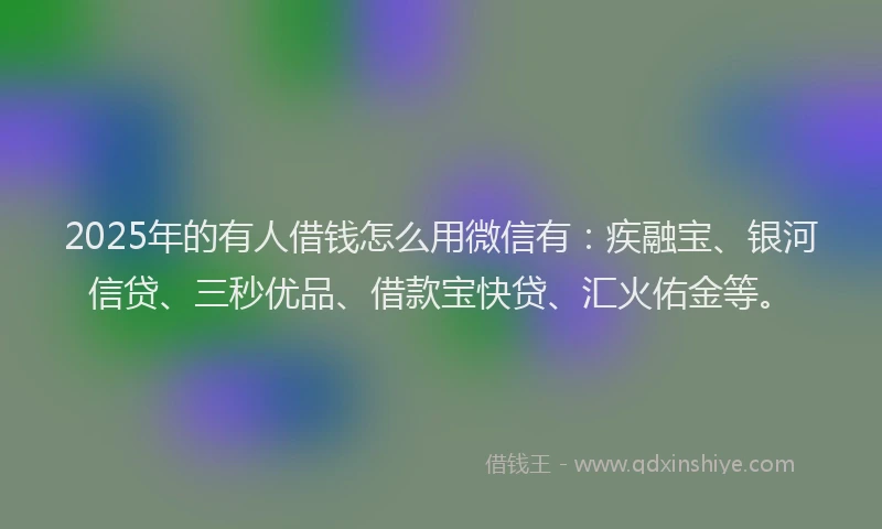 2025年的有人借钱怎么用微信有：疾融宝、银河信贷、三秒优品、借款宝快贷、汇火佑金等。