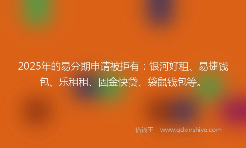 2025年的易分期申请被拒有：银河好租、易捷钱包、乐租租、固金快贷、袋鼠钱包等。