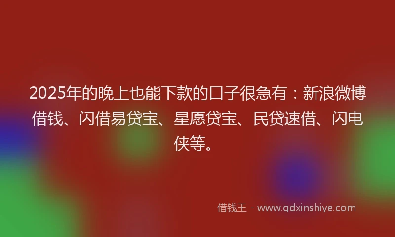 2025年的晚上也能下款的口子很急有：新浪微博借钱、闪借易贷宝、星愿贷宝、民贷速借、闪电侠等。