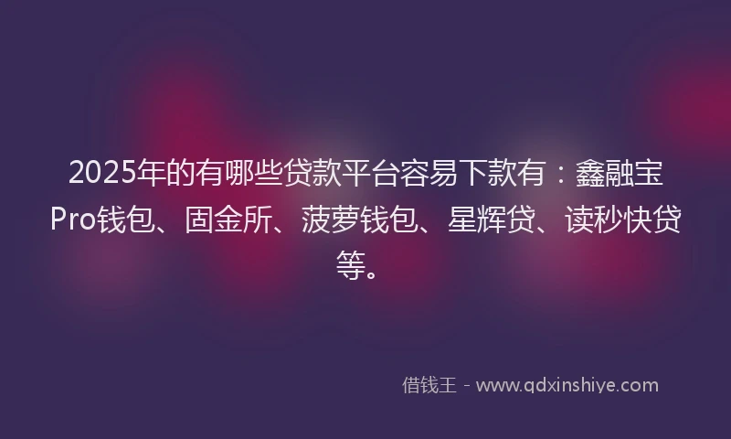 2025年的有哪些贷款平台容易下款有：鑫融宝Pro钱包、固金所、菠萝钱包、星辉贷、读秒快贷等。