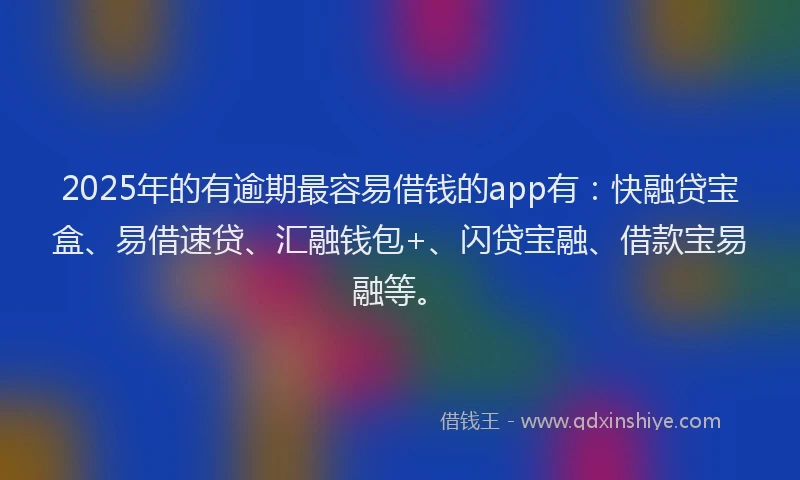 2025年的有逾期最容易借钱的app有：快融贷宝盒、易借速贷、汇融钱包+、闪贷宝融、借款宝易融等。