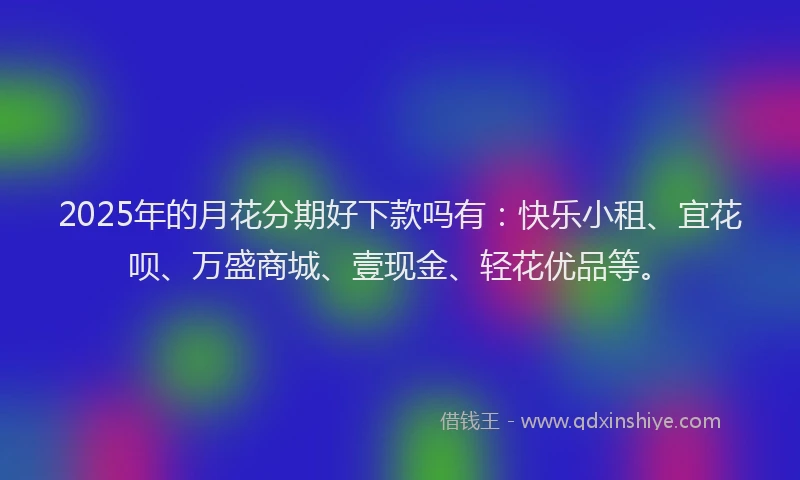 2025年的月花分期好下款吗有：快乐小租、宜花呗、万盛商城、壹现金、轻花优品等。