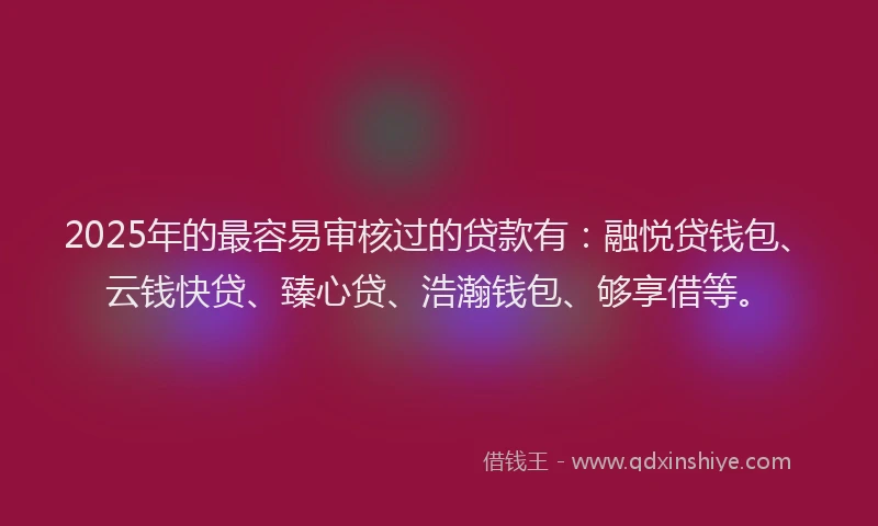2025年的最容易审核过的贷款有：融悦贷钱包、云钱快贷、臻心贷、浩瀚钱包、够享借等。