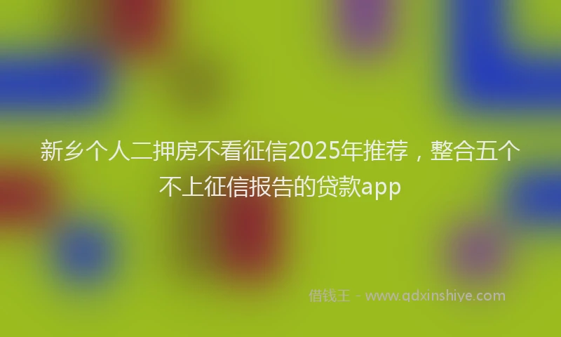 新乡个人二押房不看征信2025年推荐，整合五个不上征信报告的贷款app