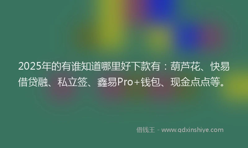 2025年的有谁知道哪里好下款有：葫芦花、快易借贷融、私立签、鑫易Pro+钱包、现金点点等。