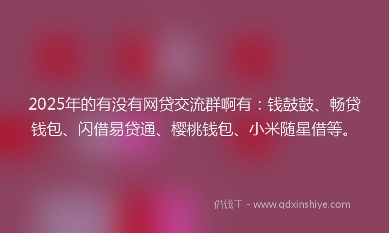 2025年的有没有网贷交流群啊有：钱鼓鼓、畅贷钱包、闪借易贷通、樱桃钱包、小米随星借等。