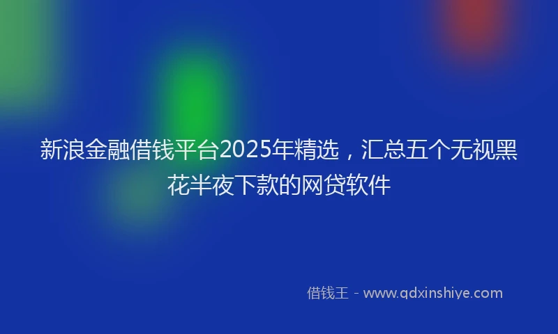 新浪金融借钱平台2025年精选，汇总五个无视黑花半夜下款的网贷软件